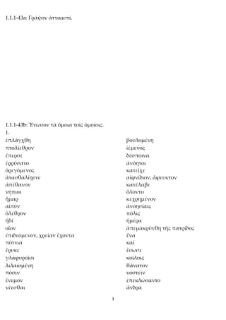 3
1.1.1-43a: Γράψον ἀττικιστί.
1.1.1-43b: Ἕνωσον τὰ ὅμοια τοῖς ὁμοίοις.
1.
ἐπλάγχθη βουλομένη
πτολίεθρον ἱέμενος
ἔπερσε δέσποινα
ἐρρύσατο ἀνόητοι
ὀρεγόμενος κατεῖχε
ἀτασθαλίῃσιν αἰφνίδιον, ἄφευκτον
ἀπέθανον κατέλαβε
νήπιοι ὄλοντο
ἦμαρ κεχρημένον
αἰπύν ἀνοησίαις
ὄλεθρον πόλις
ἠδέ ἡμέρα
οἶον ἀπεμακρύνθη τῆς πατρίδος
ἐπιδεόμενον, χρείαν ἔχοντα ἕνα
πότνια καί
ἔρυκε ἔσωσε
γλαφυροῖσι κοίλοις
λιλαιομένη θάνατον
πόσιν νοστεῖν
ἔνεμον ἐπεκλώσαντο
νέεσθαι ἄνδρα
 