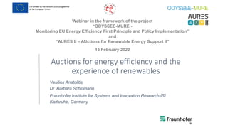 Webinar in the framework of the project
“ODYSSEE-MURE -
Monitoring EU Energy Efficiency First Principle and Policy Implementation”
and
“AURES II – AUctions for Renewable Energy Support II”
15 February 2022
Auctions for energy efficiency and the
experience of renewables
Vasilios Anatolitis
Dr. Barbara Schlomann
Fraunhofer Institute for Systems and Innovation Research ISI
Karlsruhe, Germany
 