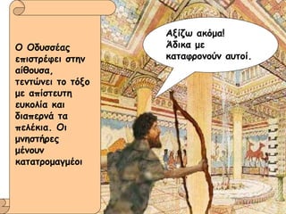 Ο Οδυσσέας επιστρέφει στην αίθουσα,  τεντώνει το τόξο με απίστευτη ευκολία και διαπερνά τα πελέκια. Οι μνηστήρες μένουν κατατρομαγμέοι Αξίζω ακόμα!  Άδικα με καταφρονούν αυτοί. 