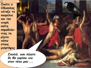 Οπότε ο Οδυσσέας πέταξε τα κουρέλια και την πικρή σαΐτα σημαδεύο-ντας τη ρίχνει πάνω στους μνηστήρες Σκυλιά, που λέγατε δε θα γυρίσω πια στον τόπο μου ... 