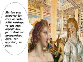 Μητέρα μου, φταίχτες δεν είναι οι αοιδοί. Αλλά καλύτερα να πας στην κάμαρή σου, με τα δικά σου απασχολήσου έργα, τον αργαλειό, τη ρόκα. 