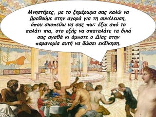 Μνηστήρες, με το ξημέρωμα σας καλώ να βρεθούμε στην αγορά για τη συνέλευση, όπου σκοπεύω να σας πω: έξω από το παλάτι πια, στο εξής να σπαταλάτε τα δικά σας αγαθά κι άμποτε ο Δίας στην παρανομία αυτή να δώσει εκδίκηση. 