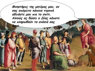 Μνηστήρες της μητέρας μου, αν σας απόμεινε κάποια ντροπή αδειάστε μου πια το σπίτι. Αλλιώς ας δώσει ο Δίας κάποτε να πληρωθούν τα ανόσιά σας έργα. Μνηστήρες της μητέρας μου, αν σας απόμεινε κάποια ντροπή αδειάστε μου πια το σπίτι. Αλλιώς ας δώσει ο Δίας κάποτε να πληρωθούν τα ανόσιά σας έργα. Μνηστήρες της μητέρας μου, αν σας απόμεινε κάποια ντροπή αδειάστε μου πια το σπίτι. Αλλιώς ας δώσει ο Δίας κάποτε να πληρωθούν τα ανόσιά σας έργα. 