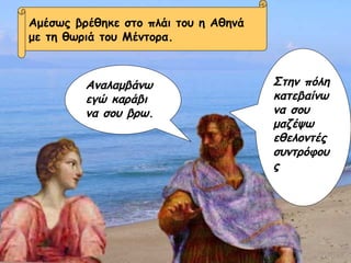Στην πόλη κατεβαίνω να σου μαζέψω εθελοντές συντρόφους Αμέσως βρέθηκε στο πλάι του η Αθηνά  με τη θωριά του Μέντορα. Αναλαμβάνω εγώ καράβι να σου βρω. 