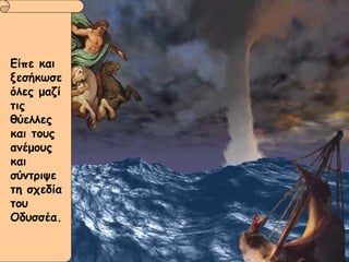 Είπε και ξεσήκωσε όλες μαζί τις θύελλες και τους ανέμους και σύντριψε τη σχεδία του Οδυσσέα. Είπε και ξεσήκωσε όλες μαζί τις θύελλες και τους ανέμους και σύντριψε τη σχεδία του Οδυσσέα. 