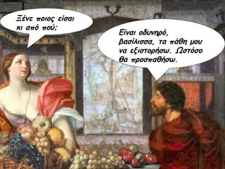 Είναι οδυνηρό, βασίλισσα, τα πάθη μου να εξιστορήσω. Ωστόσο θα προσπαθήσω. Ξένε ποιος είσαι  κι από πού; 