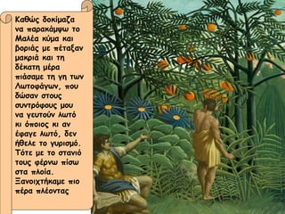 Καθώς δοκίμαζα να παρακάμψω το Μαλέα κύμα και βοριάς με πέταξαν μακριά και τη δέκατη μέρα πιάσαμε τη γη των Λωτοφάγων, που δώσαν στους  συντρόφους μου να γευτούν λωτό κι όποιος κι αν έφαγε λωτό, δεν ήθελε το γυρισμό. Τότε με το στανιό τους φέρνω πίσω στα πλοία. Ξανοιχτήκαμε πιο πέρα πλέοντας  