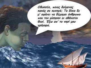 Οδυσσέα, ποιος δαίμονας κακός σε κυνηγά; Το δίκιο δε μ’ αφήνει να δέχομαι άνθρωπο που τον μίσησαν οι αθάνατοι θεοί. Έξω απ’ το νησί μου γρήγορα. 