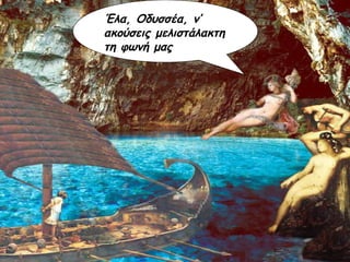 Έλα, Οδυσσέα, ν’ ακούσεις μελιστάλακτη τη φωνή μας 