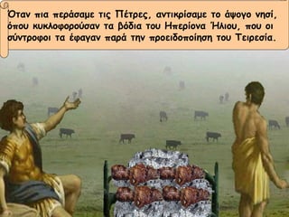 Όταν πια περάσαμε τις Πέτρες, αντικρίσαμε το άψογο νησί,  όπου κυκλοφορούσαν τα βόδια του Ηπερίονα Ήλιου, που οι  σύντροφοι τα έφαγαν παρά την προειδοποίηση του Τειρεσία. 