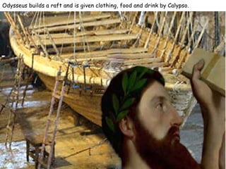 Odysseus builds a raft and is given clothing, food and drink by Calypso.  