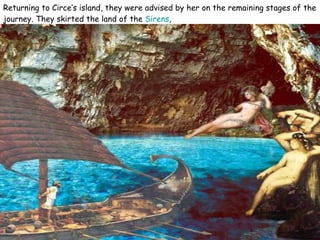 Returning to Circe’s island, they were advised by her on the remaining stages of the journey. They skirted the land of the  Sirens ,  