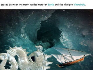passed between the many-headed monster  Scylla  and the whirlpool  Charybdis ,  