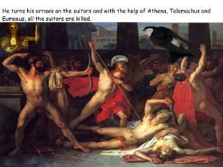 He turns his arrows on the suitors and with the help of Athena, Telemachus and Eumaeus, all the suitors are killed.   