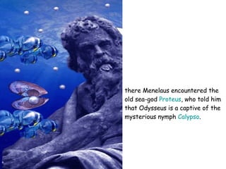 there Menelaus encountered the old sea-god  Proteus , who told him that Odysseus is a captive of the mysterious nymph  Calypso . 