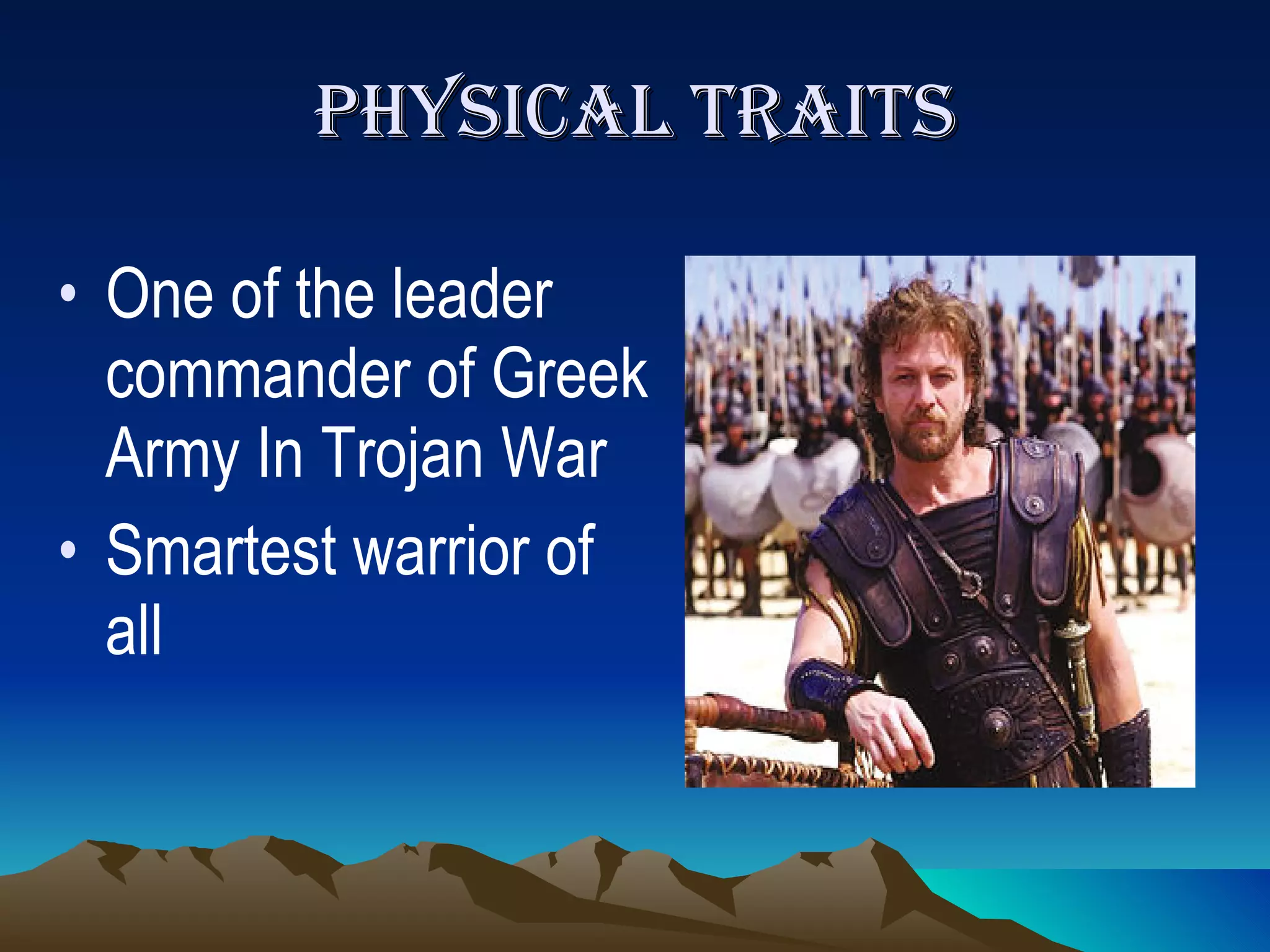 Physical traits One of the leader commander of Greek Army In Trojan War Smartest warrior of all 