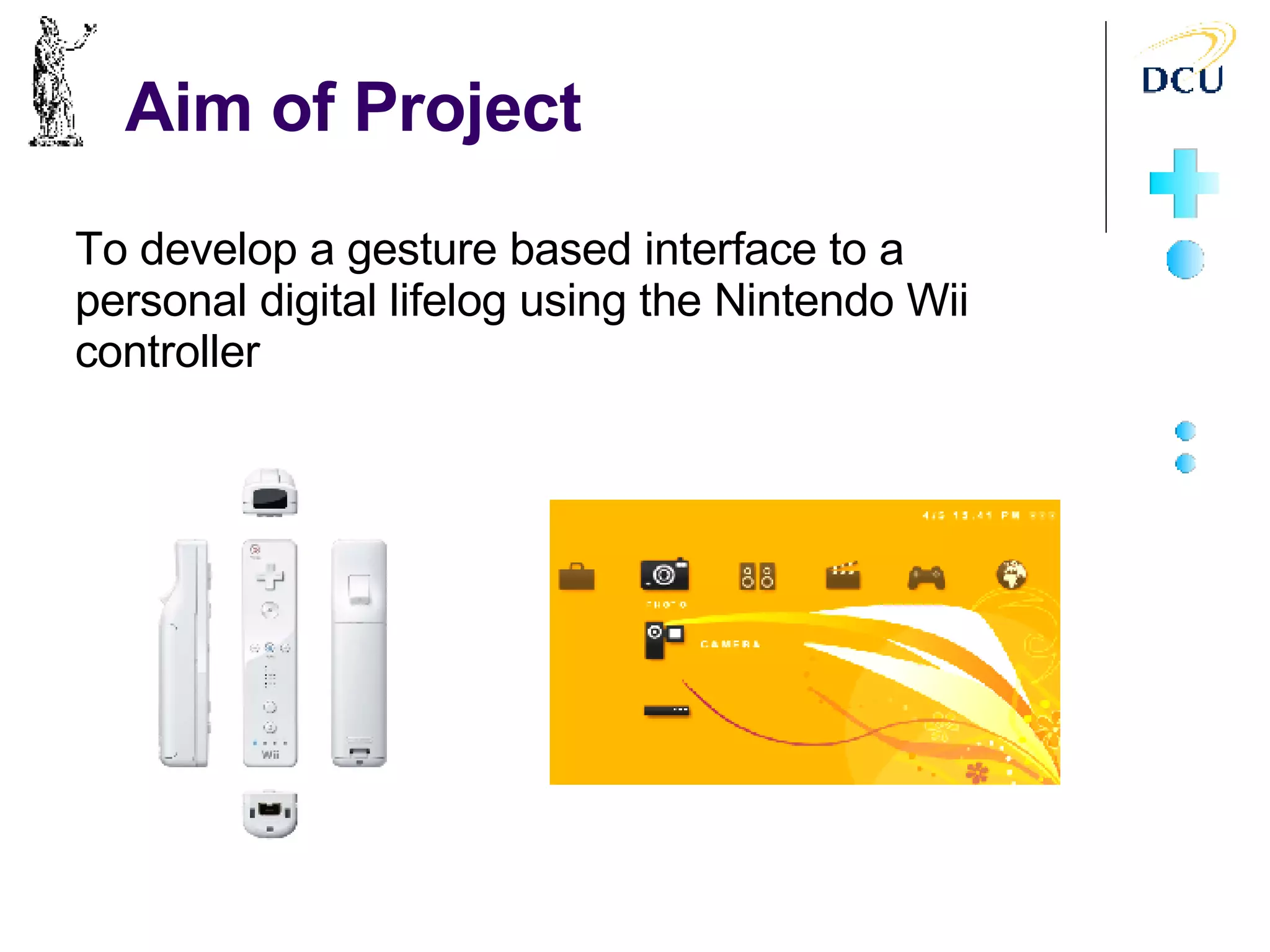 Aim of Project To develop a gesture based interface to a personal digital lifelog using the Nintendo Wii controller 