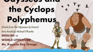 Odysseus and
the Cyclops
Polyphemus
(Greek, fromThe Odyssesus, by Homer)
Story Retold by: Michael O’Rourke
ENGLISH 10
WORLD LITERATURE
Ms. Kayesie Rey Ortega
 