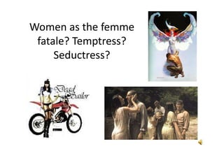 Women as the femme
fatale? Temptress?
Seductress?
 