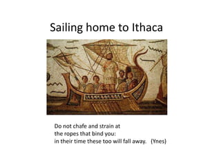 Sailing home to Ithaca
Do not chafe and strain at
the ropes that bind you:
in their time these too will fall away. (Ynes)
 