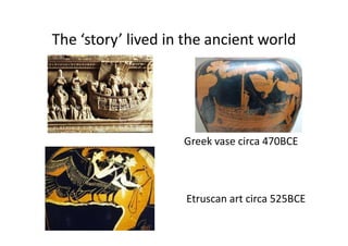 The ‘story’ lived in the ancient world
Greek vase circa 470BCE
Etruscan art circa 525BCE
 