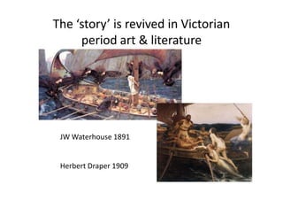 The ‘story’ is revived in Victorian
period art & literature
JW Waterhouse 1891
Herbert Draper 1909
 