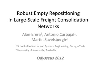Robust	
  Empty	
  Reposi.oning	
  	
  	
  	
  	
  	
  	
  	
  	
  	
  	
  
in	
  Large-­‐Scale	
  Freight	
  Consolida.on	
  
                  Networks	
  	
  
               Alan	
  Erera1,	
  Antonio	
  Carbajal1,	
  
                       Mar.n	
  Savelsbergh2	
  
       1	
  School	
  of	
  Industrial	
  and	
  Systems	
  Engineering,	
  Georgia	
  Tech	
  	
  

       2	
  University	
  of	
  Newcastle,	
  Australia	
  




                                  Odysseus	
  2012	
  
 