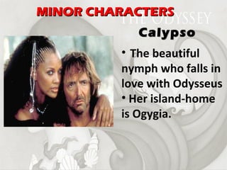 The beautiful nymph who falls in love with Odysseus Her island-home is Ogygia. Calypso MINOR CHARACTERS 