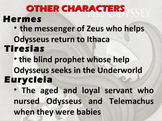 the messenger of Zeus who helps Odysseus return to Ithaca Hermes OTHER CHARACTERS Tiresias t he blind prophet whose help Odysseus seeks in the Underworld Eurycleia The aged and loyal servant who nursed Odysseus and Telemachus when they were babies 