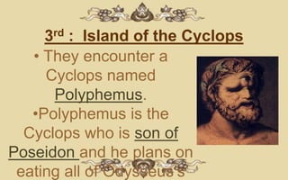 3rd : Island of the Cyclops
   • They encounter a
     Cyclops named
      Polyphemus.
   •Polyphemus is the
  Cyclops who is son of
Poseidon and he plans on
 eating all of Odysseus’s
 