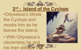 3rd : Island of the Cyclops
•Odysseus’s blinds
the Cyclops and
mocks him as he
leaves the Island.
• With Odysseus’s
cleverness he and
his men escape this
 