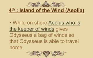 4th : Island of the Wind (Aeolia)

• While on shore Aeolus who is
the keeper of winds gives
Odysseus a bag of winds so
that Odysseus is able to travel
home.
 