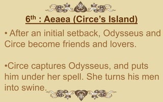 6th : Aeaea (Circe’s Island)
• After an initial setback, Odysseus and
Circe become friends and lovers.

•Circe captures Odysseus, and puts
him under her spell. She turns his men
into swine.
 