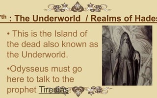 7th : The Underworld / Realms of Hades
  • This is the Island of
  the dead also known as
  the Underworld.
  •Odysseus must go
  here to talk to the
  prophet Tiresias.
 