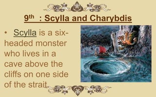 9th : Scylla and Charybdis
• Scylla is a six-
headed monster
who lives in a
cave above the
cliffs on one side
of the strait.
 