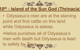 10th : Island of the Sun God (Thrinacia)
 • Odysseus’s men are at the starving
 point and find cattle on this land
 while Odysseus is asleep.
 •Helios punishes all of Odysseus’s
 men with death but Odysseus is lead
 to safety by Zeus.
 