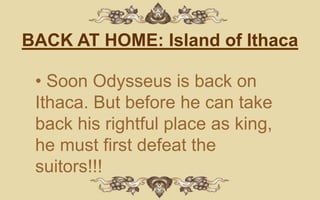 BACK AT HOME: Island of Ithaca

 • Soon Odysseus is back on
 Ithaca. But before he can take
 back his rightful place as king,
 he must first defeat the
 suitors!!!
 