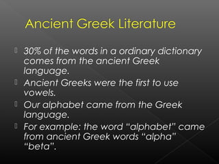  30% of the words in a ordinary dictionary
comes from the ancient Greek
language.
 Ancient Greeks were the first to use
vowels.
 Our alphabet came from the Greek
language.
 For example: the word “alphabet” came
from ancient Greek words “alpha”
“beta”.
 