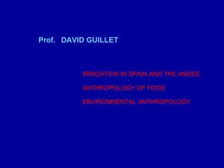 Prof.  DAVID GUILLET IRRIGATION IN SPAIN AND THE ANDES ANTHROPOLOGY OF FOOD ENVIRONMENTAL ANTHROPOLOGY 