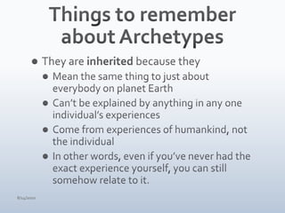 Things to remember about ArchetypesThey are inherited because theyMean the same thing to just about everybody on planet EarthCan’t be explained by anything in any one individual’s experiencesCome from experiences of humankind, not the individualIn other words, even if you’ve never had the exact experience yourself, you can still somehow relate to it.4/15/10