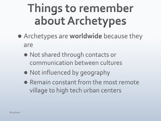 Things to remember about ArchetypesArchetypes are worldwide because they areNot shared through contacts or communication between culturesNot influenced by geographyRemain constant from the most remote village to high tech urban centers4/15/10