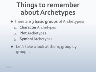 Things to remember about ArchetypesThere are 3 basic groups of Archetypes:Character ArchetypesPlot ArchetypesSymbol ArchetypesLet’s take a look at them, group by group…4/15/10