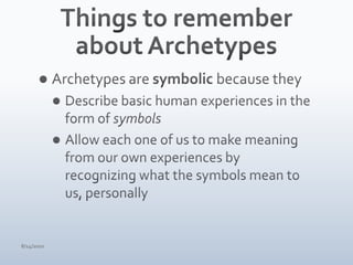 Things to remember about ArchetypesArchetypes are symbolic because theyDescribe basic human experiences in the form of symbolsAllow each one of us to make meaning from our own experiences by recognizing what the symbols mean to us, personally4/15/10