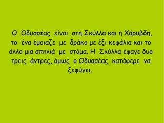Ο Οδυσσέας είναι στη Σκύλλα και η Χάρυβδη,
το ένα έμοιαζε με δράκο με έξι κεφάλια και το
άλλο μια σπηλιά με στόμα. Η Σκύλλα έφαγε δυο
τρεις άντρες, όμως ο Οδυσσέας κατάφερε να
ξεφύγει.
 