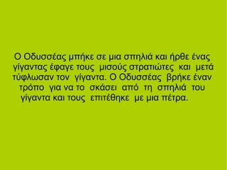 Ο Οδυσσέας μπήκε σε μια σπηλιά και ήρθε ένας
γίγαντας έφαγε τους μισούς στρατιώτες και μετά
τύφλωσαν τον γίγαντα. Ο Οδυσσέας βρήκε έναν
τρόπο για να το σκάσει από τη σπηλιά του
γίγαντα και τους επιτέθηκε με μια πέτρα.
 