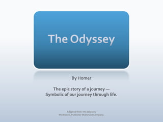 The Odyssey By Homer The epic story of a journey — Symbolic of our journey through life. Adapted from The Odyssey Workbook, Publisher McDonald Company. 