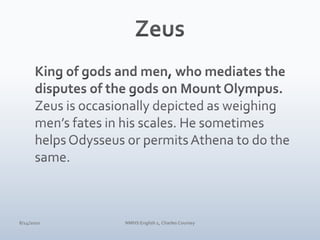 ZeusKing of gods and men, who mediates the disputes of the gods on Mount Olympus.Zeus is occasionally depicted as weighing men’s fates in his scales. He sometimes helps Odysseus or permits Athena to do the same.4/10/10NMHS English 1, Charles Coursey