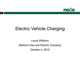 1




    Electric Vehicle Charging

              Laura Williams
     Madison Gas and Electric Company
             October 4, 2012
 