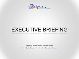 EXECUTIVE BRIEFING

          Odyssey :The Business of Consulting™
   How to Build, Grow and Transform Your Consulting Business
 