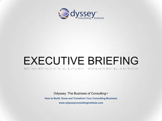 EXECUTIVE BRIEFING
Odyssey :The Business of Consulting™
How to Build, Grow and Transform Your Consulting Business
www.odysseyconsultinginstitute.com
 